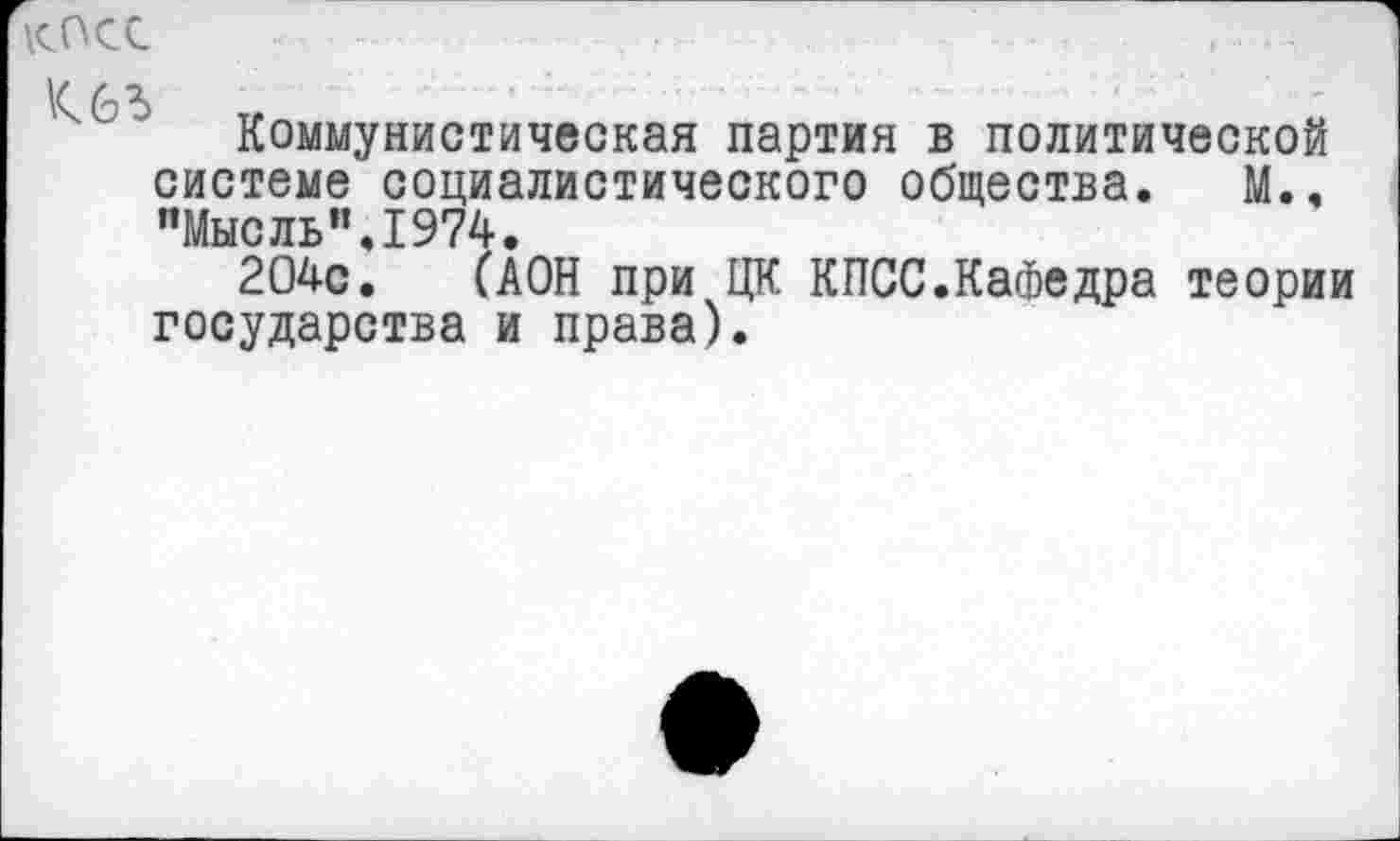 ﻿КПСС
I/ / 7	• ■ ■ ■	- • ■•••'• ■ ‘ —. ' —
Коммунистическая партия в политической системе социалистического общества. М., "Мысль”.1974.
204с. САОН при ЦК КПСС.КаФедра теории государства и права).